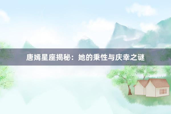 唐嫣星座揭秘：她的秉性与庆幸之谜