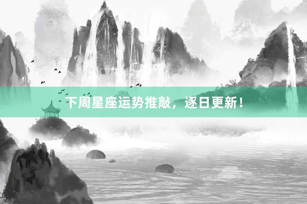 下周星座运势推敲，逐日更新！