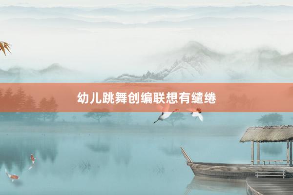 幼儿跳舞创编联想有缱绻