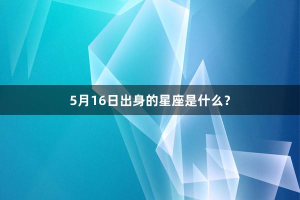 5月16日出身的星座是什么？