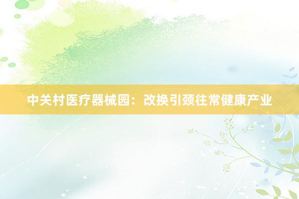 中关村医疗器械园：改换引颈往常健康产业