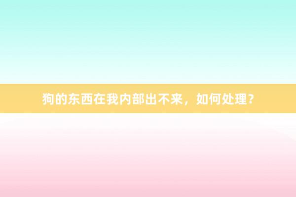 狗的东西在我内部出不来，如何处理？