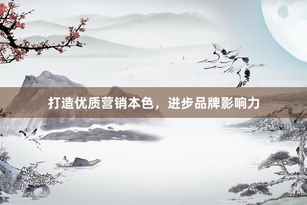打造优质营销本色，进步品牌影响力