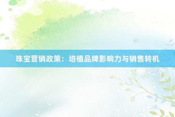 珠宝营销政策：培植品牌影响力与销售转机